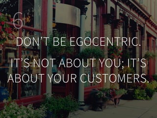 DON’T BE EGOCENTRIC.
IT’S NOT ABOUT YOU; IT’S
ABOUT YOUR CUSTOMERS.
6
 