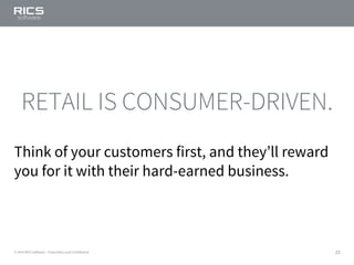23© 2014 RICS Software – Proprietary and Confidential
RETAIL IS CONSUMER-DRIVEN.
Think of your customers first, and they’ll reward
you for it with their hard-earned business.
 
