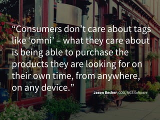“Consumers don’t care about tags
like ‘omni’ – what they care about
is being able to purchase the
products they are looking for on
their own time, from anywhere,
on any device.” Jason Becker, COO, RICS Software
 