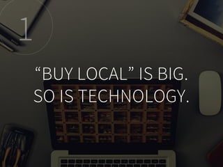 “BUY LOCAL” IS BIG.
SO IS TECHNOLOGY.
1
 