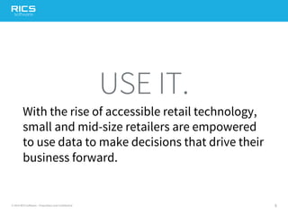 5© 2014 RICS Software – Proprietary and Confidential
USE IT.
With the rise of accessible retail technology,
small and mid-size retailers are empowered
to use data to make decisions that drive their
business forward.
 