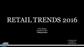 @7thingsmedia
@cpbishop
#7thingsretail
RETAIL TRENDS 2016
Chris Bishop
Founder & CEO
7thingsmedia
 
