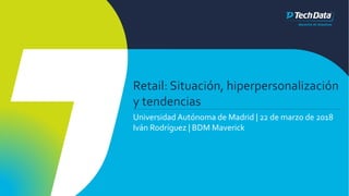 Retail: Situación, hiperpersonalización
y tendencias
Universidad Autónoma de Madrid | 22 de marzo de 2018
Iván Rodríguez | BDM Maverick
 