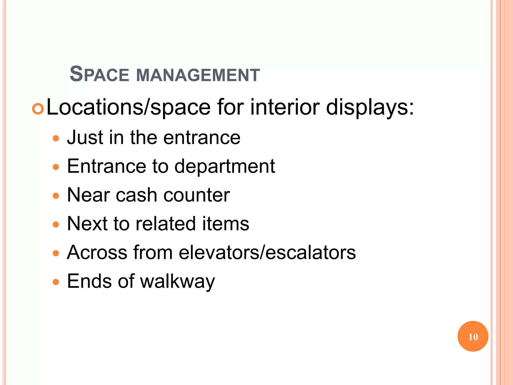 SPACE MANAGEMENT
Locations/space for interior displays:
 Just in the entrance
 Entrance to department
 Near cash counter
 Next to related items
 Across from elevators/escalators
 Ends of walkway
10
 
