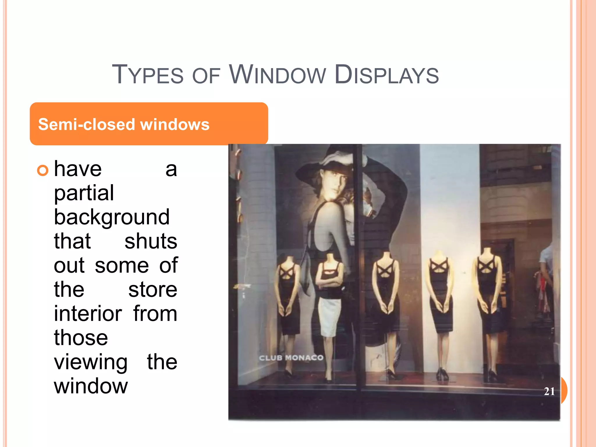 TYPES OF WINDOW DISPLAYS
 have a
partial
background
that shuts
out some of
the store
interior from
those
viewing the
window
Semi-closed windows
21
 
