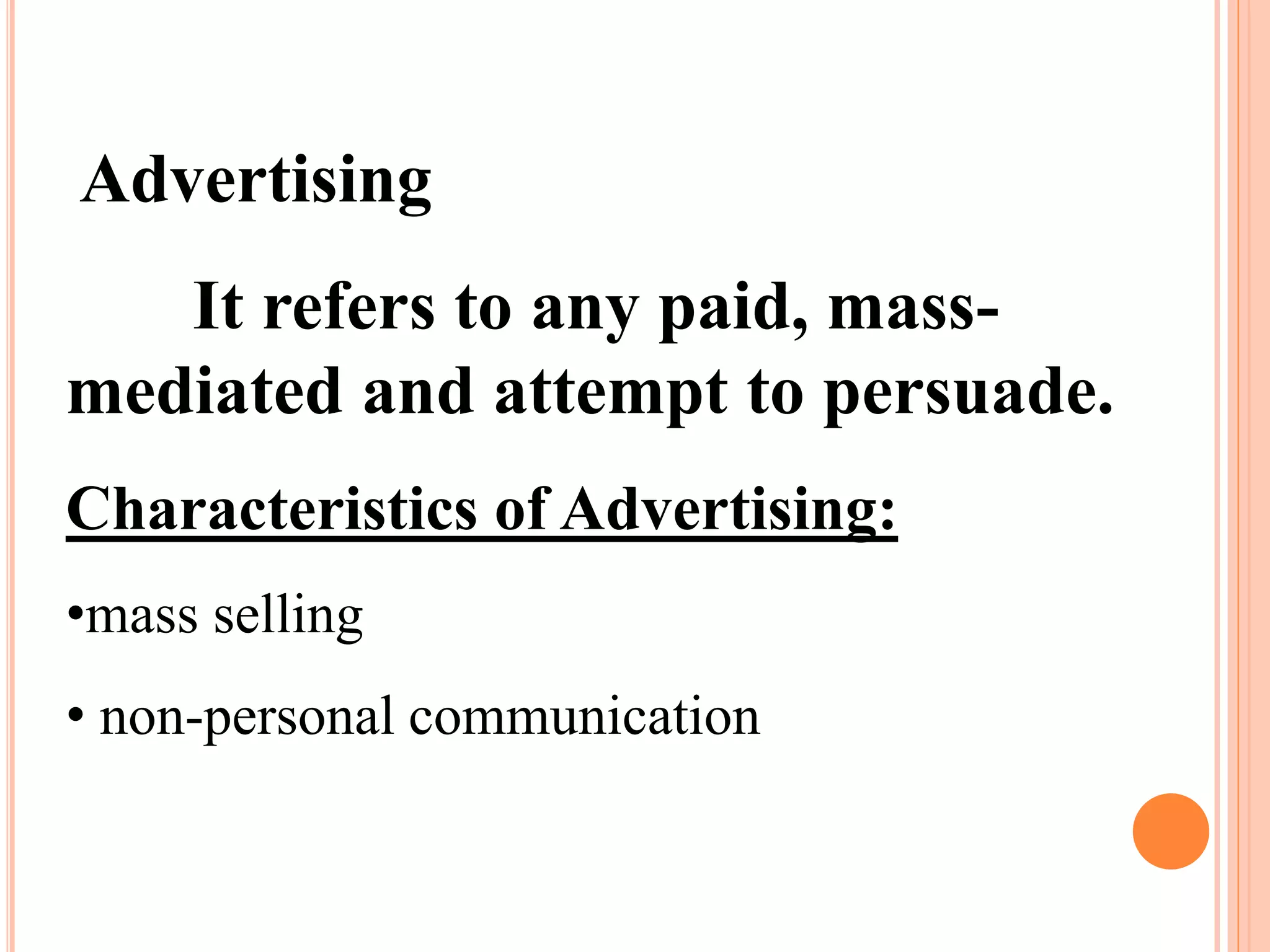 Advertising
It refers to any paid, mass-
mediated and attempt to persuade.
Characteristics of Advertising:
•mass selling
• non-personal communication
 