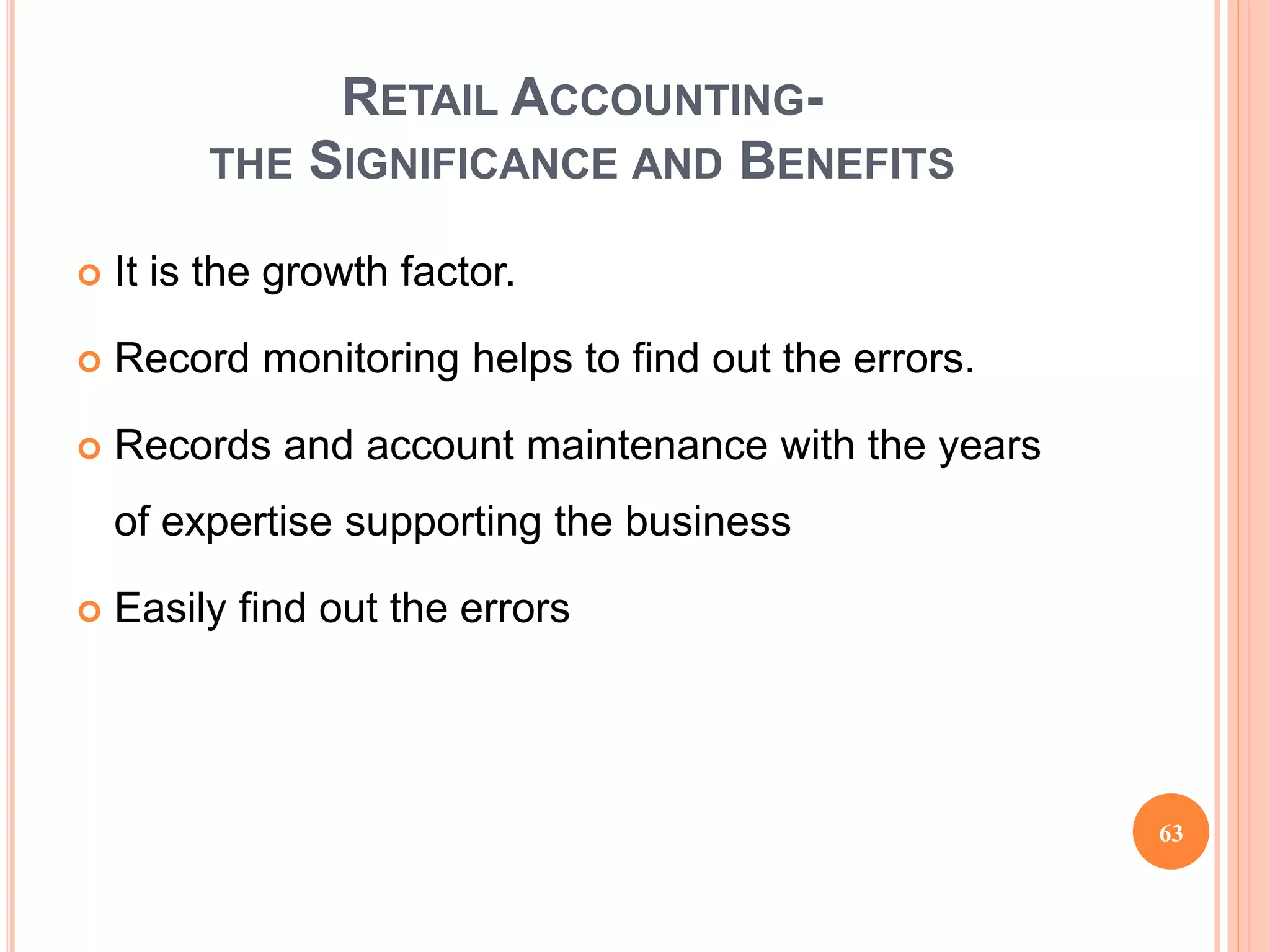 RETAIL ACCOUNTING-
THE SIGNIFICANCE AND BENEFITS
 It is the growth factor.
 Record monitoring helps to find out the errors.
 Records and account maintenance with the years
of expertise supporting the business
 Easily find out the errors
63
 