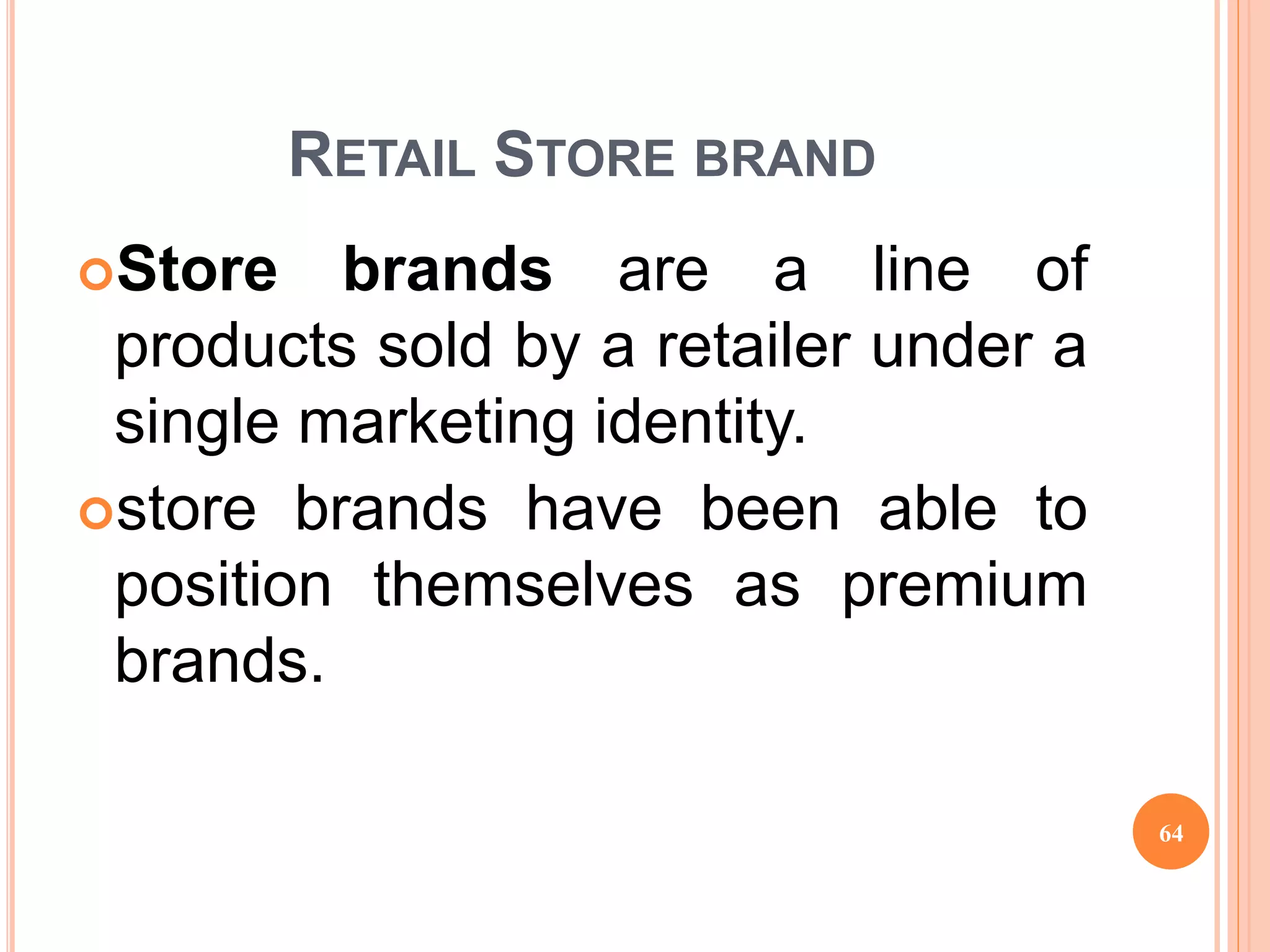 RETAIL STORE BRAND
Store brands are a line of
products sold by a retailer under a
single marketing identity.
store brands have been able to
position themselves as premium
brands.
64
 