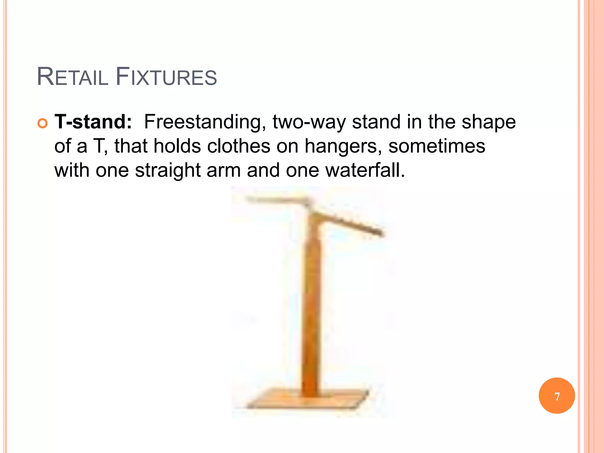 RETAIL FIXTURES
 T-stand: Freestanding, two-way stand in the shape
of a T, that holds clothes on hangers, sometimes
with one straight arm and one waterfall.
7
 