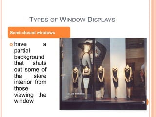 TYPES OF WINDOW DISPLAYS
 have a
partial
background
that shuts
out some of
the store
interior from
those
viewing the
window
Semi-closed windows
21
 
