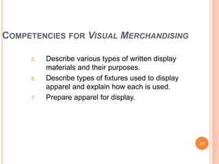 COMPETENCIES FOR VISUAL MERCHANDISING
5. Describe various types of written display
materials and their purposes.
6. Describe types of fixtures used to display
apparel and explain how each is used.
7. Prepare apparel for display.
25
(continued)
 