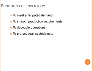 FUNCTIONS OF INVENTORY
 To meet anticipated demand
 To smooth production requirements
 To decouple operations
 To protect against stock-outs
30
 