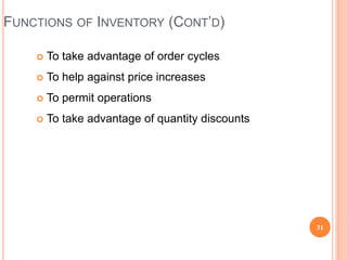 FUNCTIONS OF INVENTORY (CONT’D)
 To take advantage of order cycles
 To help against price increases
 To permit operations
 To take advantage of quantity discounts
31
 