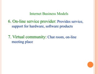 6. On-line service provider: Provides service,
support for hardware, software products
7. Virtual community: Chat room, on-line
meeting place
Internet Business Models
 