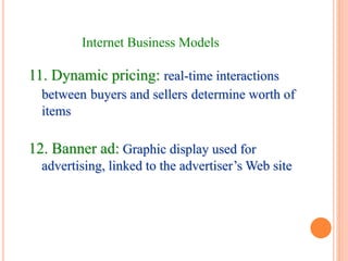 11. Dynamic pricing: real-time interactions
between buyers and sellers determine worth of
items
12. Banner ad: Graphic display used for
advertising, linked to the advertiser’s Web site
Internet Business Models
 