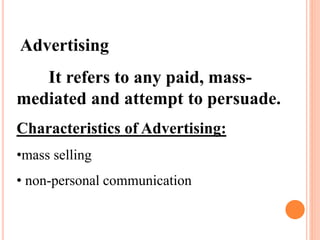 Advertising
It refers to any paid, mass-
mediated and attempt to persuade.
Characteristics of Advertising:
•mass selling
• non-personal communication
 