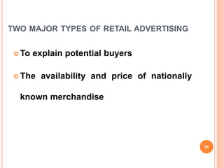 TWO MAJOR TYPES OF RETAIL ADVERTISING
 To explain potential buyers
 The availability and price of nationally
known merchandise
55
 