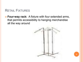 RETAIL FIXTURES
 Four-way rack: A fixture with four extended arms,
that permits accessibility to hanging merchandise
all the way around
6
 