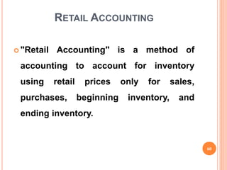 RETAIL ACCOUNTING
 "Retail Accounting" is a method of
accounting to account for inventory
using retail prices only for sales,
purchases, beginning inventory, and
ending inventory.
60
 
