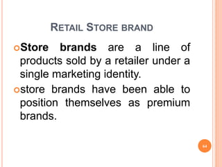 RETAIL STORE BRAND
Store brands are a line of
products sold by a retailer under a
single marketing identity.
store brands have been able to
position themselves as premium
brands.
64
 