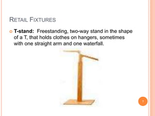 RETAIL FIXTURES
 T-stand: Freestanding, two-way stand in the shape
of a T, that holds clothes on hangers, sometimes
with one straight arm and one waterfall.
7
 