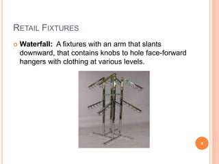 RETAIL FIXTURES
 Waterfall: A fixtures with an arm that slants
downward, that contains knobs to hole face-forward
hangers with clothing at various levels.
8
 