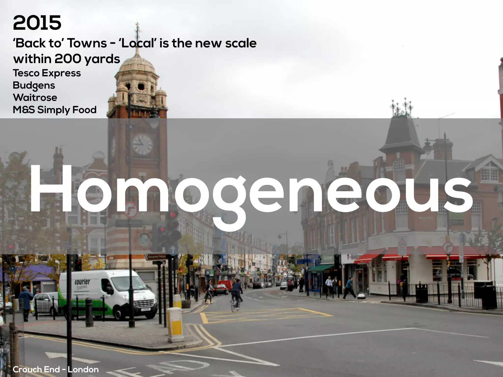 2015
‘Back to’ Towns - ‘Local’ is the new scale
within 200 yards
Tesco Express
Budgens
Waitrose
M&S Simply Food
Crouch End - London
Homogeneous
 