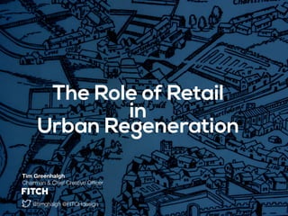 The Role of Retail
in
Urban Regeneration
Tim Greenhalgh
Chairman & Chief Creative Ofﬁcer
@timghalgh @FITCHdesign
 