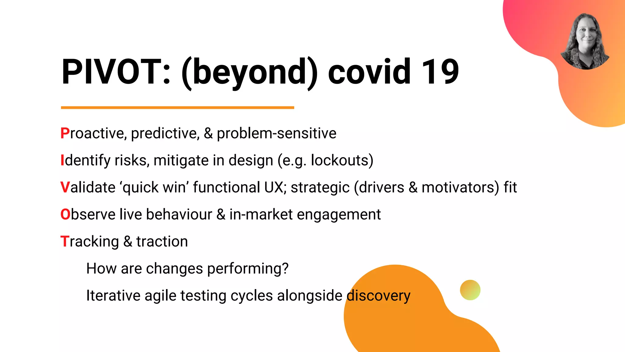 PIVOT: (beyond) covid 19
Proactive, predictive, & problem-sensitive
Identify risks, mitigate in design (e.g. lockouts)
Validate ‘quick win’ functional UX; strategic (drivers & motivators) fit
Observe live behaviour & in-market engagement
Tracking & traction
How are changes performing?
Iterative agile testing cycles alongside discovery
 