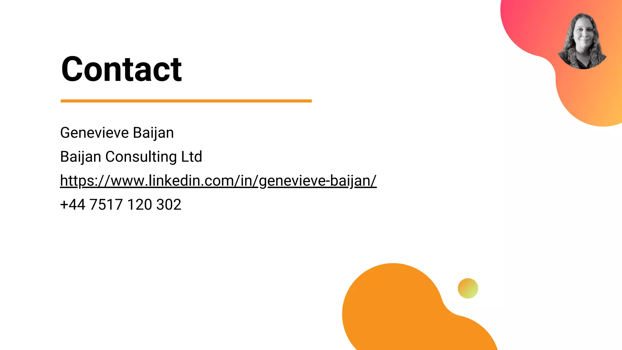 Contact
Genevieve Baijan
Baijan Consulting Ltd
https://www.linkedin.com/in/genevieve-baijan/
+44 7517 120 302
 