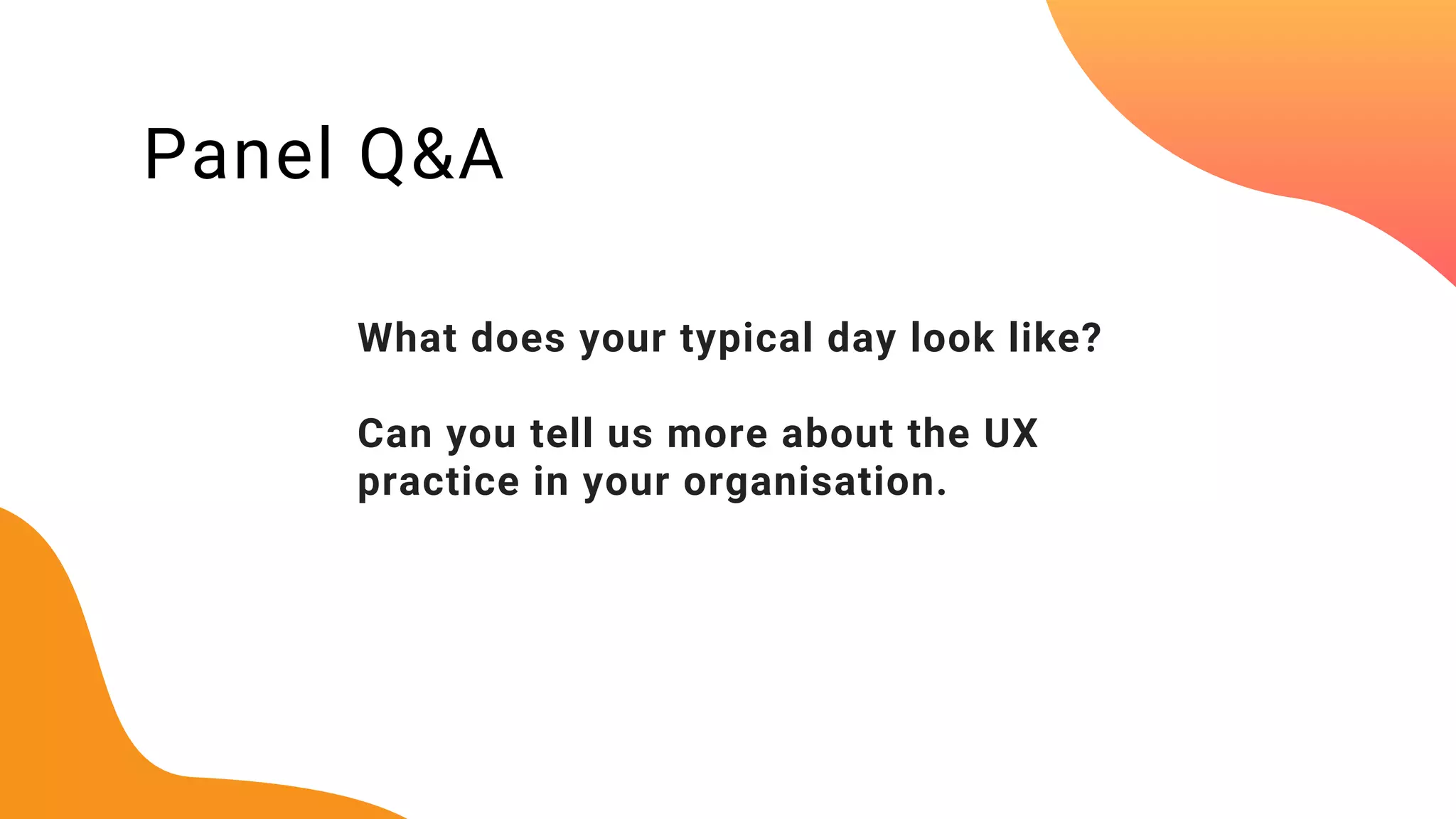 Panel Q&A
What does your typical day look like?
Can you tell us more about the UX
practice in your organisation.
 