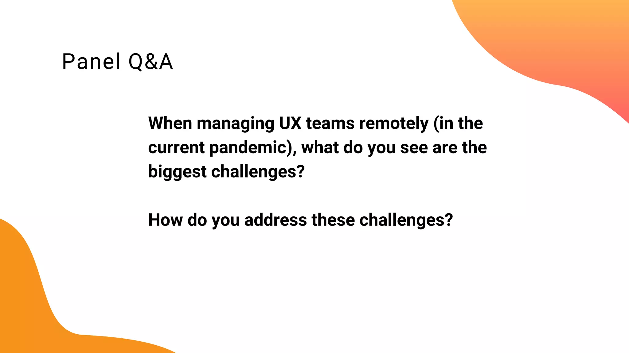 Panel Q&A
When managing UX teams remotely (in the
current pandemic), what do you see are the
biggest challenges?
How do you address these challenges?
 