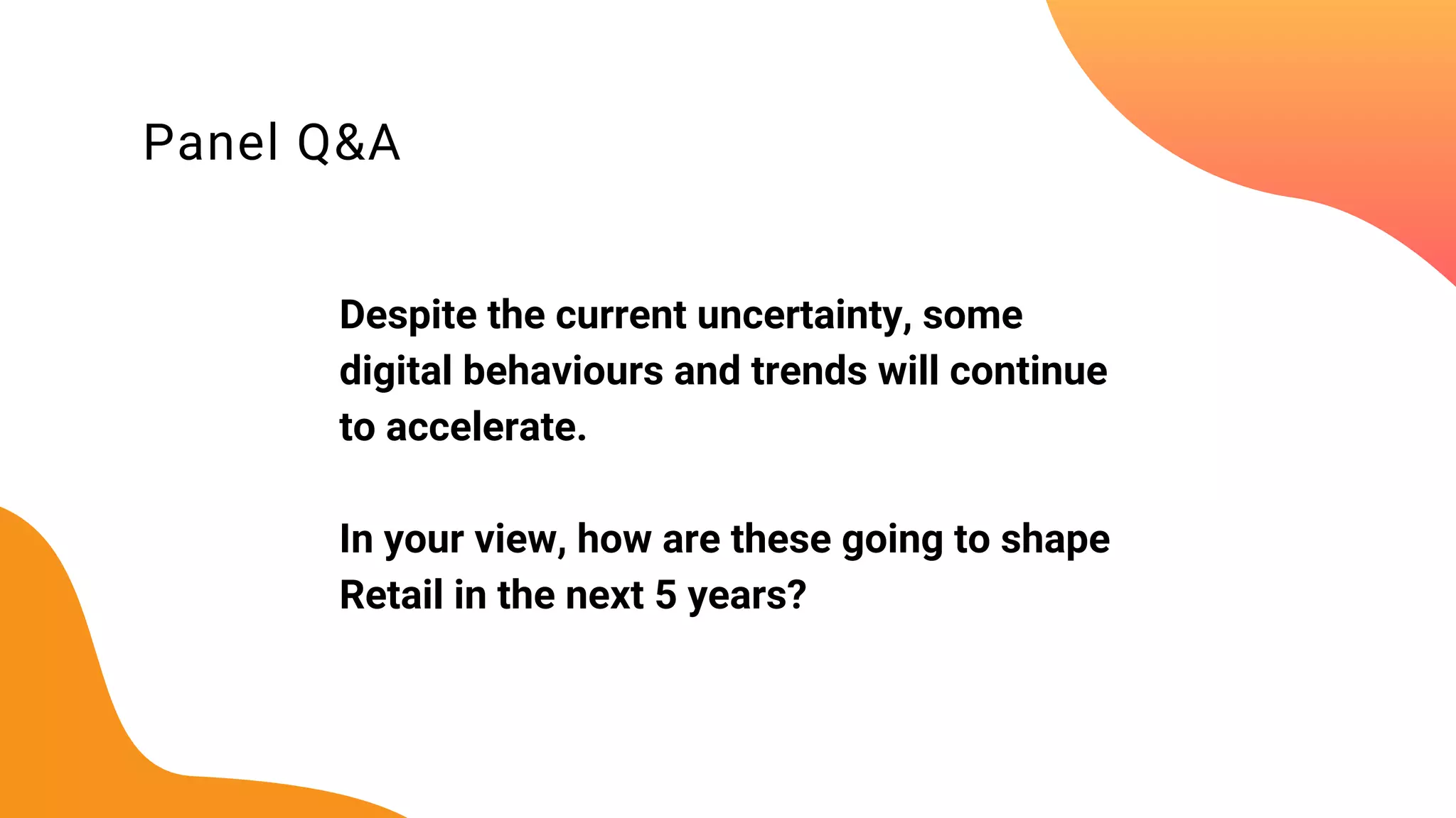 Panel Q&A
Despite the current uncertainty, some
digital behaviours and trends will continue
to accelerate.
In your view, how are these going to shape
Retail in the next 5 years?
 