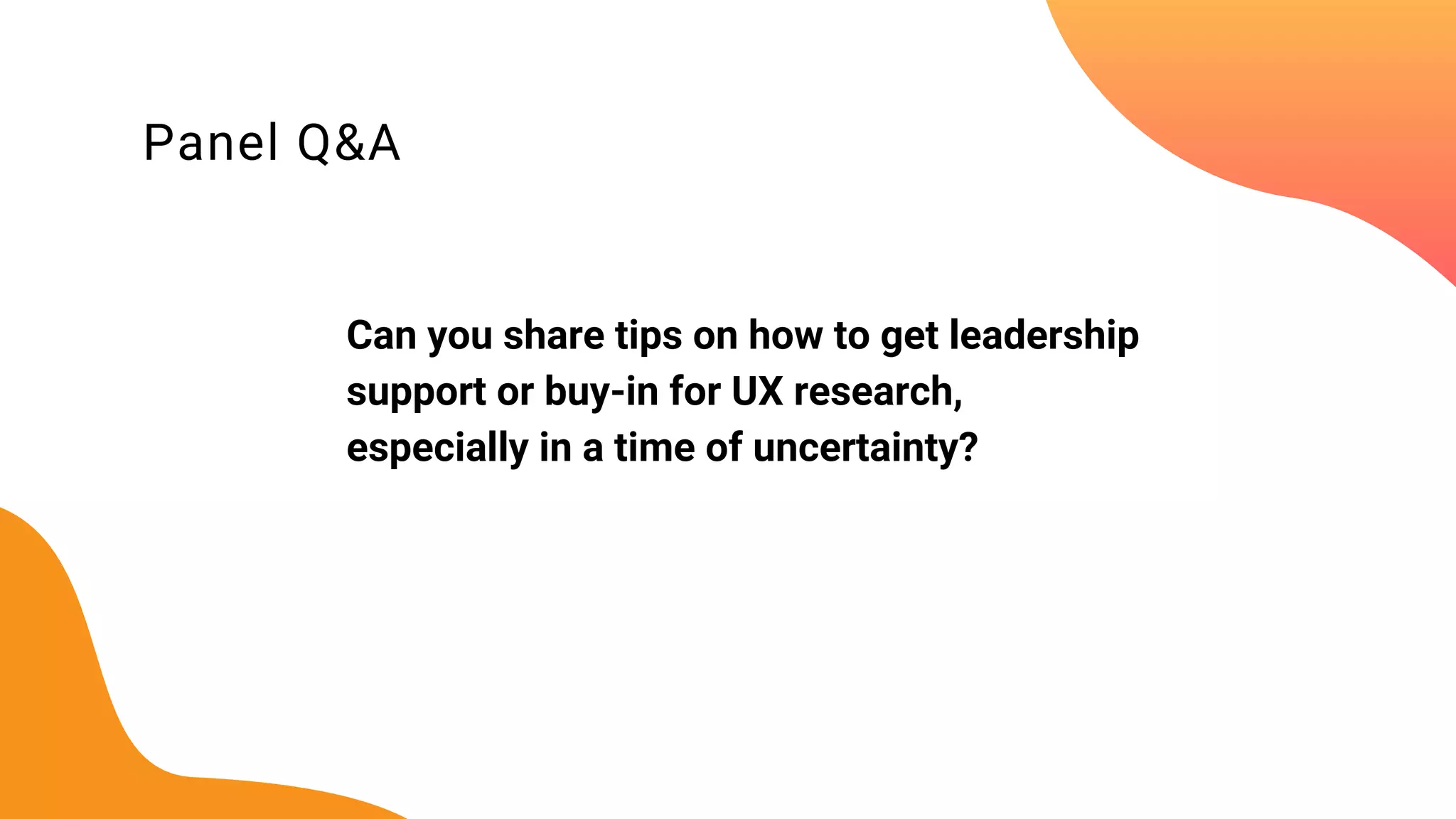Panel Q&A
Can you share tips on how to get leadership
support or buy-in for UX research,
especially in a time of uncertainty?
 