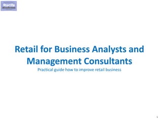 1
Retail for Business Analysts and
Management Consultants
Practical guide how to improve retail business
 