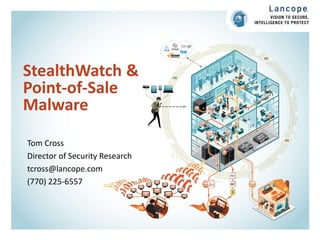 StealthWatch &
Point-of-Sale
Malware
Tom Cross
Director of Security Research
tcross@lancope.com
(770) 225-6557

 