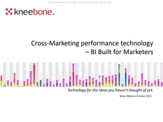 © 2011 Kneebone Inc. All rights reserved. Confidential. Do not copy.




Cross-Marketing performance technology
                 – BI Built for Marketers




                         Technology for the ideas you haven’t thought of yet.
                                                                            Retail Webinar October 2011




                           © Kneebone Inc. Confidential. Do Not Copy.
 
