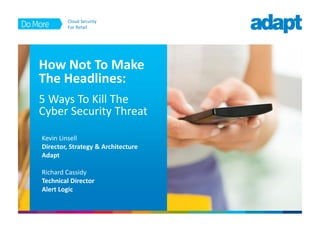 Cloud Security
For Retail01
How Not To Make
The Headlines:
Kevin Linsell
Director, Strategy & Architecture
Adapt
Richard Cassidy
Technical Director
Alert Logic
5 Ways To Kill The
Cyber Security Threat
 