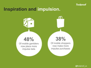 Inspiration and impulsion.




           48%                  38%
       Of mobile gamblers   Of mobile shoppers
        now place more       now make more
          impulse bets      impulse purchases




                                                 @foolproof_ux
 