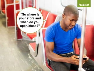 “So where is
your store and
 when do you
 open/close?”




                 @foolproof_ux
 