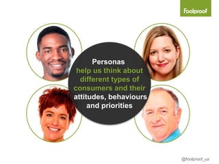 Personas
 help us think about
  different types of
consumers and their
attitudes, behaviours
     and priorities




                        @foolproof_ux
 