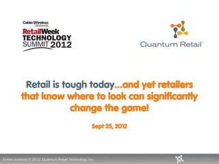 Retail is tough today...and yet retailers
          that know where to look can significantly
                       change the game!
                                                     Sept 25, 2012




Entire contents © 2011, Quantum Retail Technology, Inc.
                  2012,
 