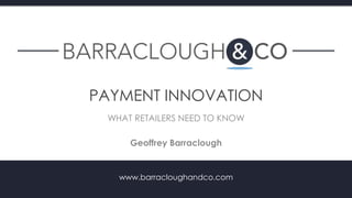 www.barracloughandco.com
Geoffrey Barraclough
1
PAYMENT INNOVATION
WHAT RETAILERS NEED TO KNOW
 