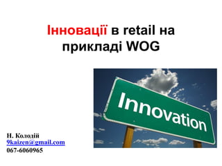 Інновації в retail на
прикладі WOG
Н. Колодій
9kaizen@gmail.com
067-6060965
 