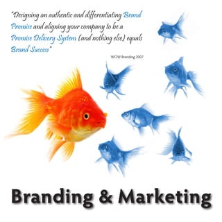 “Designing an authentic and differentiating Brand
Promise and aligning your company to be a
Promise Delivery System (and nothing else) equals
Brand Success”
                                     WOW Branding 2007




Branding & Marketing
 
