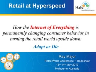 Retail at Hyperspeed
Ray Major
Retail World Conference + Tradeshow
13th-14th May 2013
Melbourne, Australia
How the Internet of Everything is
permanently changing consumer behavior in
turning the retail world upside down.
Adapt or Die
 