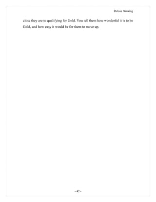 Retain Banking
close they are to qualifying for Gold. You tell them how wonderful it is to be
Gold, and how easy it would be for them to move up.
- 42 -
 
