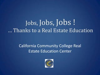 Jobs, Jobs, Jobs !
… Thanks to a Real Estate Education

    California Community College Real
          Estate Education Center
 