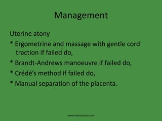 ManagementUterine atony* Ergometrine and massage with gentle cord traction if failed do,* Brandt-Andrews manoeuvre if failed do,* Crédé’s method if failed do,* Manual separation of the placenta.www.freelivedoctor.com