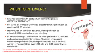 WHEN TO INTERVENE?
 Retained placenta with post partum haemorrhage is an
OBSTETRIC EMERGENCY.
 For stable 3rd Trimester ...